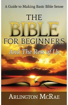 Coperta cărții 'The Bible For Beginners And The Rest of Us: A Guide to Making Basic Bible Sense - Arlington Mcrae'