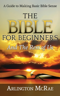 The Bible For Beginners And The Rest of Us: A Guide to Making Basic Bible Sense - Arlington Mcrae