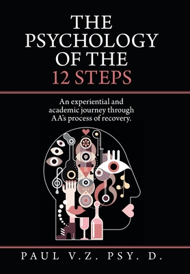 The Psychology of the 12 Steps: An Experiential and Academic Journey Through Aa's Process of Recovery. - Paul V. Z. Psy D.