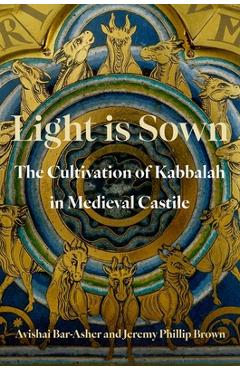 Coperta cărții 'Light Is Sown: The Cultivation of Kabbalah in Medieval Castile - Avishai Bar-asher'