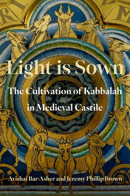 Light Is Sown: The Cultivation of Kabbalah in Medieval Castile - Avishai Bar-asher