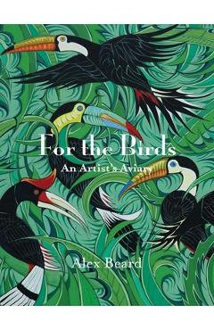 Poza produsului For the Birds: An Artist's Aviary - Alex Beard