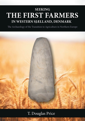 Seeking the First Farmers in Western Sjælland, Denmark: The Archaeology of the Transition to Agriculture in Northern Europe - T. Douglas Price