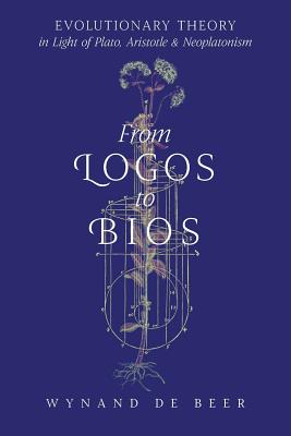 From Logos to Bios: Evolutionary Theory in Light of Plato, Aristotle & Neoplatonism - Wynand De Beer