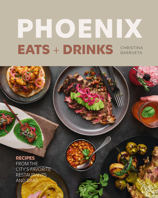 Phoenix Eats + Drinks: Recipes from the City's Favorite Restaurants and Bars - Christina Barrueta