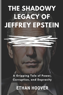 The Shadowy Legacy of Jeffrey Epstein: A Gripping Tale of Power, Corruption, and Depravity - Ethan Hoover