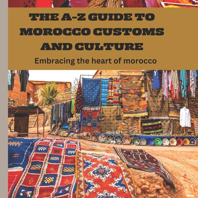 The A-Z Guide to Morocco Customs and Culture: Embracing the heart of morocco - Aishat Abujade