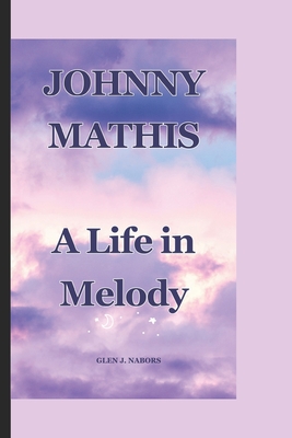Johnny Mathis: A Life in Melody - Glen J. Nabors