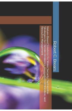 Poza produsului Nature-Based Solutions for Water Security: Sustainable Strategies for Climate Resilience, Ecosystem Restoration, and Resource Management - Robert C. Brears