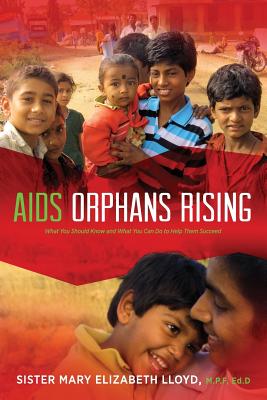 AIDS Orphans Rising: What You Should Know and What You Can Do to Help Them Succeed, 2nd Ed. - Sister Mary Elizabeth Lloyd