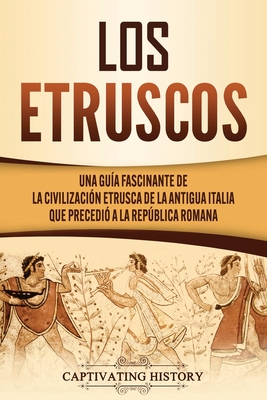 Los Etruscos: Una guía fascinante de la civilización etrusca de la antigua Italia que precedió a la República romana - Captivating History