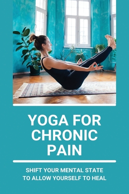 Yoga For Chronic Pain: Shift Your Mental State To Allow Yourself To Heal: Restorative Yoga For Chronic Pain - Jonathon Kichline