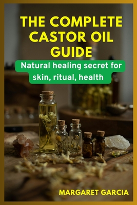 The complete castor oil guide: natural healing secrets for skin, ritual, health - Margaret Garcia