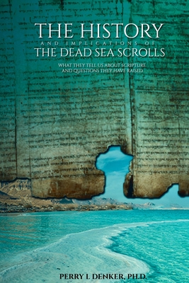The History and Implications of the Dead Sea Scrolls: What They Tell Us About Scripture and Questions They Have Raised - Perry L. Denker