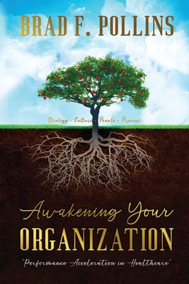 Awakening Your Organization: Performance Acceleration in Healthcare: Strategy - Culture - People - Process - Brad F. Pollins