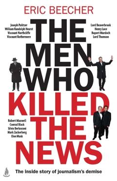 Coperta cărții 'The Men Who Killed the News: The Inside Story of How Media Moguls Abused Their Power, Manipulated the Truth and'