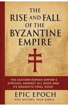 Poza produsului The Rise and Fall of the Byzantine Empire: The Eastern Roman Empire's Survival Against All Odds and Its Dramatic Final Hour - Epic Epoch