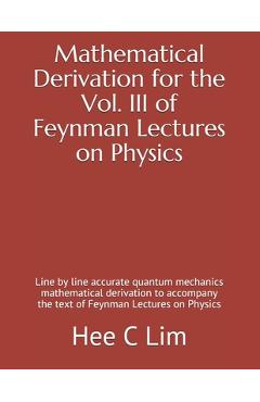 Mathematical Derivation for the Vol. III of Feynman Lectures on Physics: Line by line accurate quantum mechanics mathematical derivation to accompany - Hee C. Lim