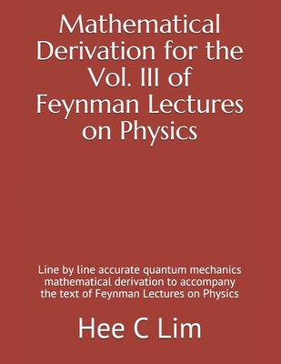 Mathematical Derivation for the Vol. III of Feynman Lectures on Physics: Line by line accurate quantum mechanics mathematical derivation to accompany - Hee C. Lim