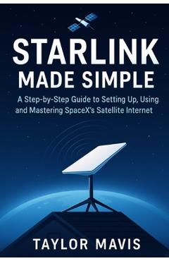 Coperta cărții 'Starlink Made Simple: A Step-by-Step Guide to Setting Up, Using, and Mastering SpaceX's Satellite Internet - Taylor'