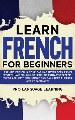Learn French for Beginners: Learning French in Your Car Has Never Been Easier Before! Have Fun Whilst Learning Fantastic Exercises for Accurate Pr - Pro Language Learning