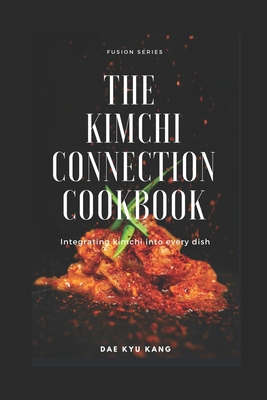 The Kimchi Connection Cookbook: Integrating Kimchi into Every Dish - Dae Kyu Kang
