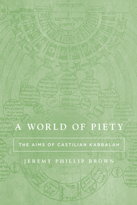 A World of Piety: The Aims of Castilian Kabbalah - Jeremy Phillip Brown