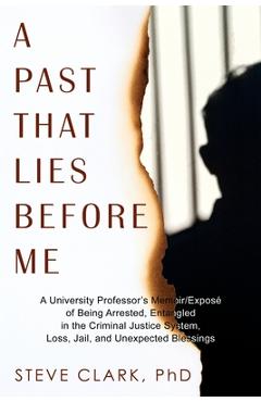 A Past That Lies Before Me: A University Professor's memoir/exposé of being arrested, entangled in the criminal justice system, loss, jail, and unexpe