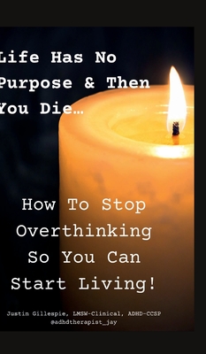 Life Has No Purpose & Then You Die: How To Stop Overthinking So You Can Start Living - Lmsw-clinical Adhd-ccsp Gillespie