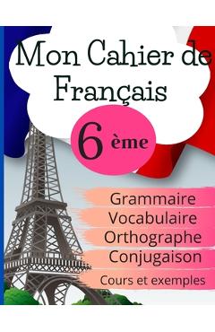 Coperta cărții 'Mon Cahier de Français 6ème: Grammaire - Orthographe - Vocabulaire - Conjugaison, Cours, exemples et explications -'