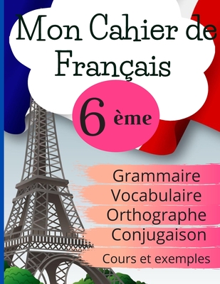 Mon Cahier de Français 6ème: Grammaire - Orthographe - Vocabulaire - Conjugaison, Cours, exemples et explications -