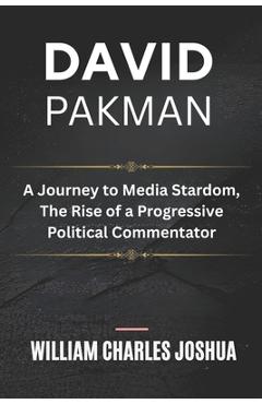 David Pakman: A Journey to Media Stardom, The Rise of a Progressive Political Commentator - William Charles Joshua
