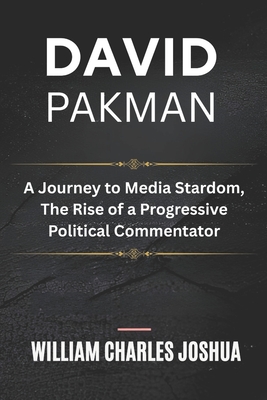 David Pakman: A Journey to Media Stardom, The Rise of a Progressive Political Commentator - William Charles Joshua