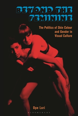 Beyond the Feminine: The Politics of Skin Colour and Gender in Visual Culture - Ope Lori