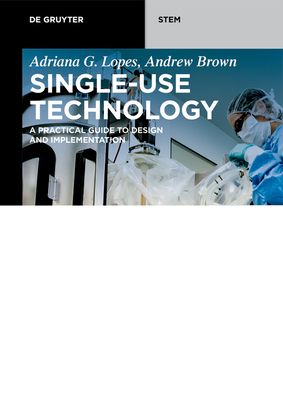 Single-Use Technology: A Practical Guide to Design and Implementation - Adriana G. Lopes