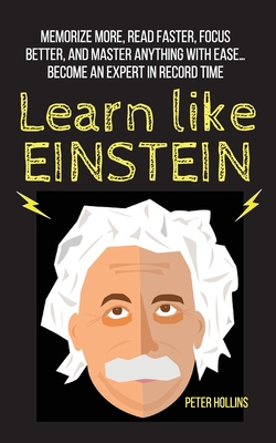 Learn Like Einstein: Memorize More, Read Faster, Focus Better, and Master Anything With Ease... Become An Expert in Record Time - Peter Hollins
