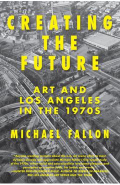 Coperta cărții 'Creating the Future: Art & Los Angeles in the 1970s - Michael Fallon'