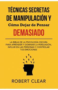 Técnicas Secretas de Manipulación y Cómo Dejar de Pensar Demasiado: La Biblia de la Psicología Oscura para Aprender y Dominar la Persuasión, Influir e - Robert Clear