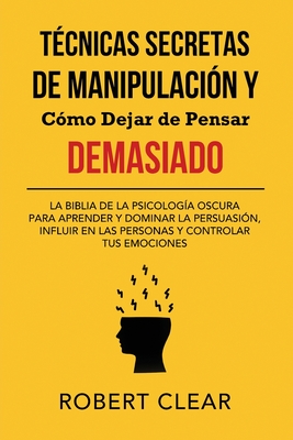 Técnicas Secretas de Manipulación y Cómo Dejar de Pensar Demasiado: La Biblia de la Psicología Oscura para Aprender y Dominar la Persuasión, Influir e - Robert Clear