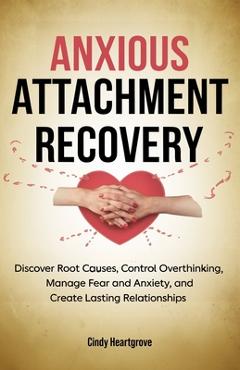Poza produsului Anxious Attachment Recovery: Discover Root Causes, Control Overthinking, Manage Fear and Anxiety, and Create Lasting Relationships - Cindy Heartgrove
