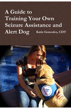 Coperta cărții 'A Guide to Training Your Own Seizure Assistance and Alert Dog - Katie Gonzalez'