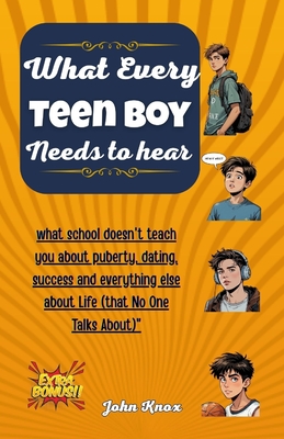 What Every Teen Boy Needs To Hear: what school doesn't teach you about puberty, dating, success and everything else about Life (that No One Talks Abou - John Knox