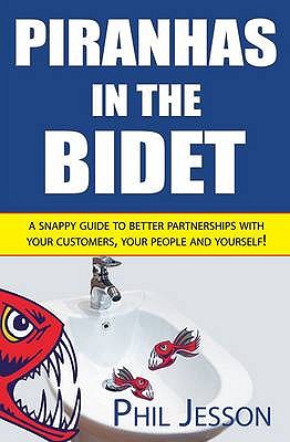 Piranhas in the Bidet: A Snappy Guide to Better Partnerships with Your Customers, Your People and Yourself! - Phil Jesson