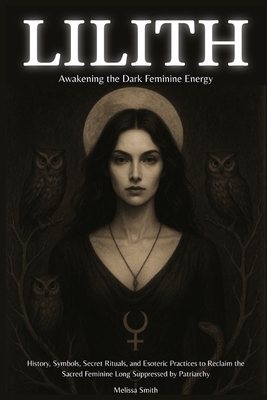 Lilith - Awakening The Dark Feminine Energy: History, Symbols, Secret Rituals, and Esoteric Practices to Reclaim the Sacred Feminine Long Suppressed b - Melissa Smith