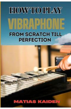 Poza produsului How to Play Vibraphone from Scratch Till Perfection: Comprehensive Beginner's Guide To Playing, Technique, And Advanced Skills - Matias Kaiden
