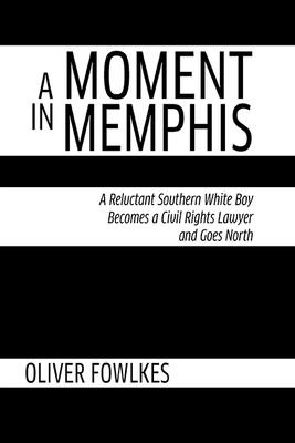 A Moment in Memphis: A Reluctant Southern White Boy Becomes a Civil Rights Lawyer and Goes North - Oliver Fowlkes