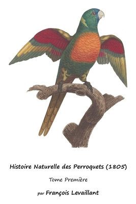 Histoire Naturelle des Perroquets (1805): Tome Première - François Levaillant