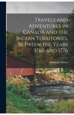 Travels and Adventures in Canada and the Indian Territories, Between the Years 1760 and 1776 - Alexander Henry