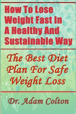 How To Lose Weight Fast In A Healthy And Sustainable Way: The Best Diet Plan For Safe Weight Loss - Adam Colton