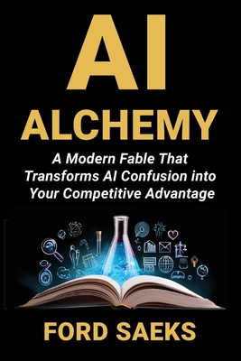 AI Alchemy: A Modern Fable That Transforms AI Confusion into Your Competitive Advantage - Ford Saeks